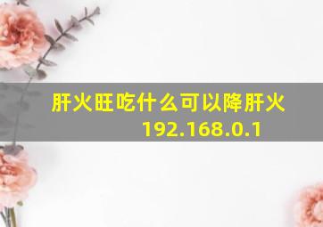 肝火旺吃什么可以降肝火 192.168.0.1